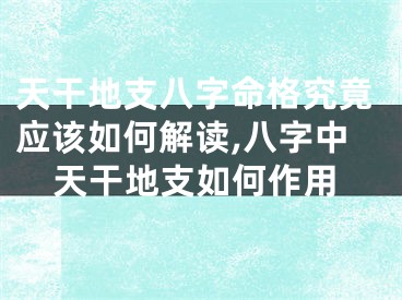 天干地支八字命格究竟应该如何解读,八字中天干地支如何作用