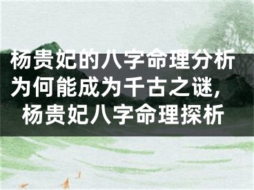 杨贵妃的八字命理分析为何能成为千古之谜,杨贵妃八字命理探析