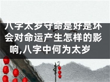 八字太岁守命是好是坏会对命运产生怎样的影响,八字中何为太岁