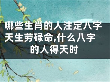 哪些生肖的人注定八字天生劳碌命,什么八字的人得天时