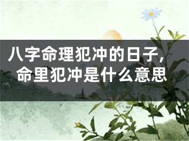 八字命理犯冲的日子,命里犯冲是什么意思