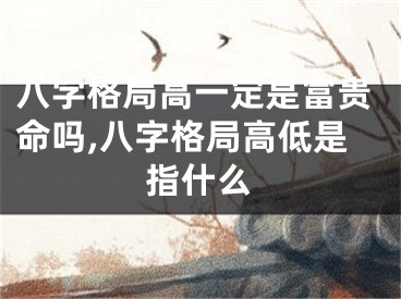 八字格局高一定是富贵命吗,八字格局高低是指什么