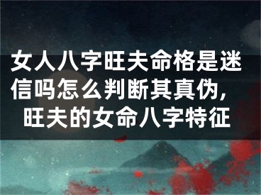 女人八字旺夫命格是迷信吗怎么判断其真伪,旺夫的女命八字特征