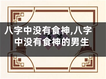 八字中没有食神,八字中没有食神的男生