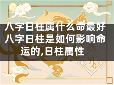 八字日柱属什么命最好八字日柱是如何影响命运的,日柱属性