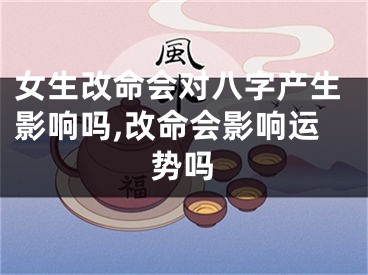 女生改命会对八字产生影响吗,改命会影响运势吗