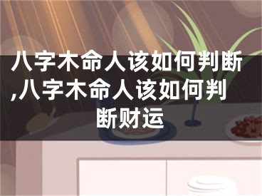 八字木命人该如何判断,八字木命人该如何判断财运