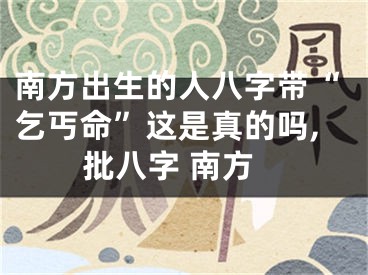 南方出生的人八字带“乞丐命”这是真的吗,批八字 南方