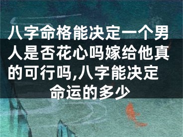 八字命格能决定一个男人是否花心吗嫁给他真的可行吗,八字能决定命运的多少
