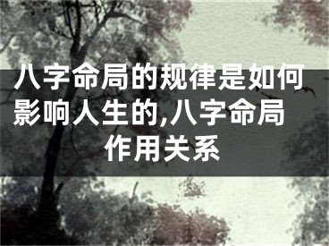 八字命局的规律是如何影响人生的,八字命局作用关系