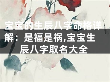 宝宝的生辰八字命格详解：是福是祸,宝宝生辰八字取名大全
