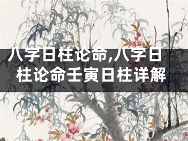 八字日柱论命,八字日柱论命壬寅日柱详解