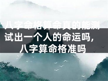 八字命格算命真的能测试出一个人的命运吗,八字算命格准吗