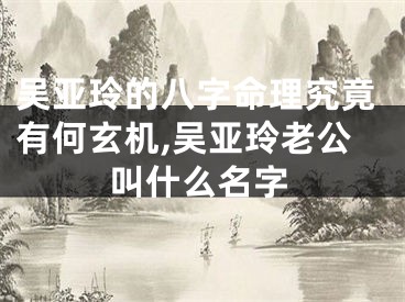 吴亚玲的八字命理究竟有何玄机,吴亚玲老公叫什么名字