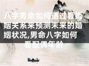 八字男命如何通过看婚姻关系来预测未来的婚姻状况,男命八字如何看配偶年龄