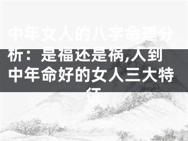 中年女人的八字命理分析：是福还是祸,人到中年命好的女人三大特征