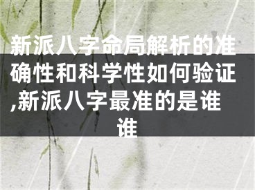 新派八字命局解析的准确性和科学性如何验证,新派八字最准的是谁谁