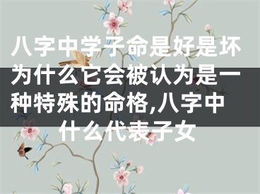 八字中学子命是好是坏为什么它会被认为是一种特殊的命格,八字中什么代表子女