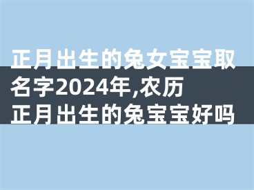 正月出生的兔女宝宝取名字2024年,农历正月出生的兔宝宝好吗