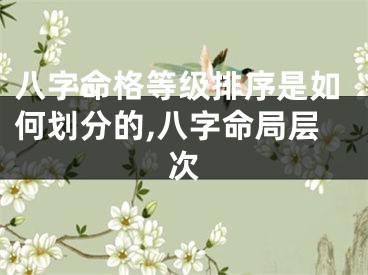 八字命格等级排序是如何划分的,八字命局层次