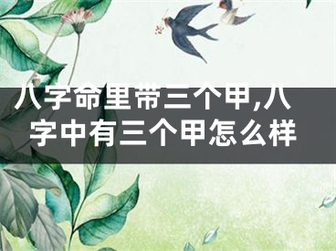 八字命里带三个甲,八字中有三个甲怎么样