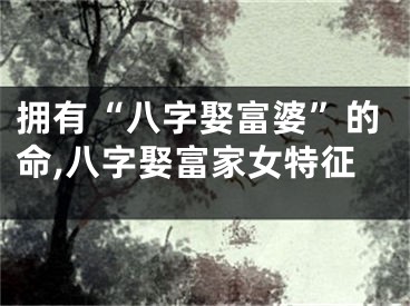 拥有“八字娶富婆”的命,八字娶富家女特征