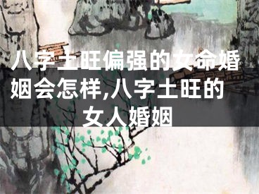 八字土旺偏强的女命婚姻会怎样,八字土旺的女人婚姻