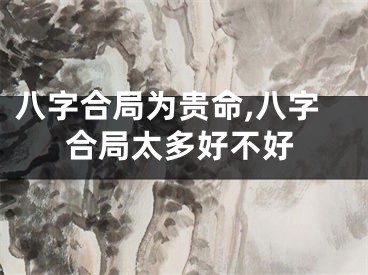 八字合局为贵命,八字合局太多好不好