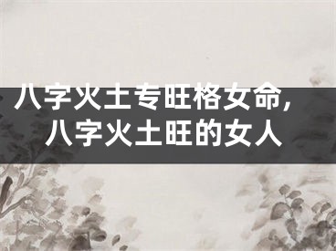 八字火土专旺格女命,八字火土旺的女人