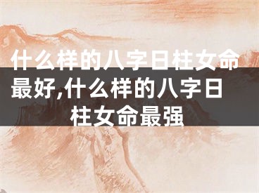 什么样的八字日柱女命最好,什么样的八字日柱女命最强