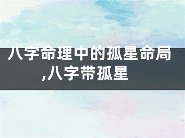八字命理中的孤星命局,八字带孤星