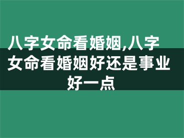 八字女命看婚姻,八字女命看婚姻好还是事业好一点