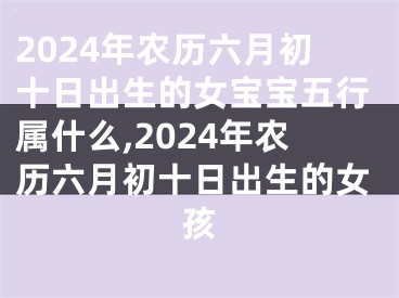 2024年农历六月初十日出生的女宝宝五行属什么,2024年农历六月初十日出生的女孩