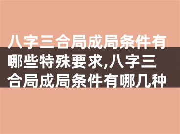 八字三合局成局条件有哪些特殊要求,八字三合局成局条件有哪几种