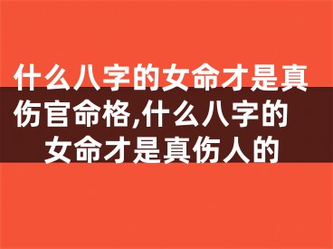 什么八字的女命才是真伤官命格,什么八字的女命才是真伤人的