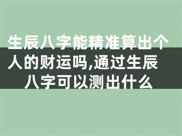 生辰八字能精准算出个人的财运吗,通过生辰八字可以测出什么