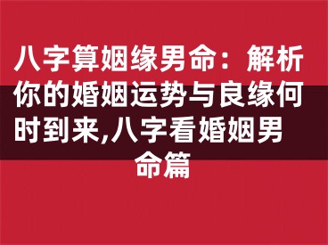 八字算姻缘男命：解析你的婚姻运势与良缘何时到来,八字看婚姻男命篇