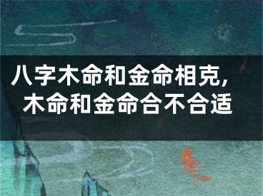 八字木命和金命相克,木命和金命合不合适