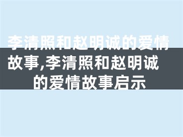 李清照和赵明诚的爱情故事,李清照和赵明诚的爱情故事启示