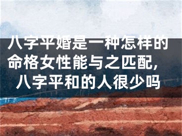 八字平婚是一种怎样的命格女性能与之匹配,八字平和的人很少吗