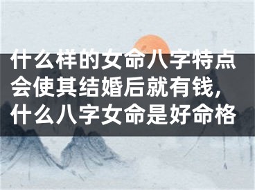 什么样的女命八字特点会使其结婚后就有钱,什么八字女命是好命格