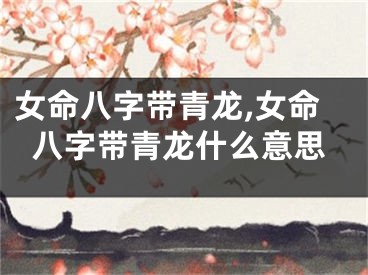 女命八字带青龙,女命八字带青龙什么意思