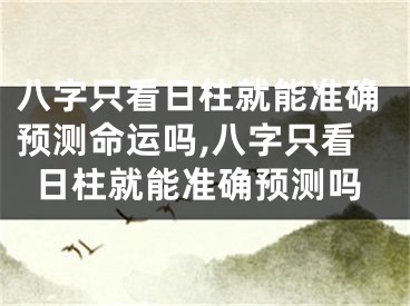 八字只看日柱就能准确预测命运吗,八字只看日柱就能准确预测吗