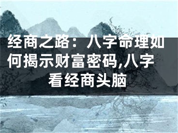 经商之路：八字命理如何揭示财富密码,八字看经商头脑