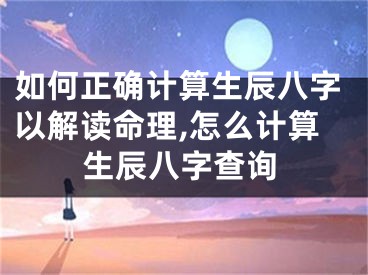 如何正确计算生辰八字以解读命理,怎么计算生辰八字查询