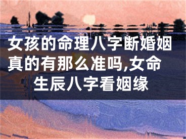 女孩的命理八字断婚姻真的有那么准吗,女命生辰八字看姻缘