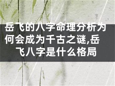 岳飞的八字命理分析为何会成为千古之谜,岳飞八字是什么格局