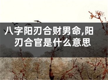 八字阳刃合财男命,阳刃合官是什么意思