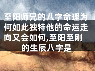 至阳师兄的八字命理为何如此独特他的命运走向又会如何,至阳至刚的生辰八字是