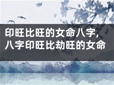 印旺比旺的女命八字,八字印旺比劫旺的女命